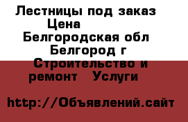 Лестницы под заказ › Цена ­ 55 000 - Белгородская обл., Белгород г. Строительство и ремонт » Услуги   